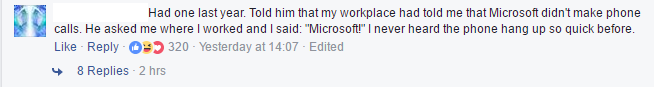  Năm ngoái tôi cũng dính một vụ. Tôi nói với kẻ lừa đảo rằng công ty tôi bảo là Microsoft chẳng bao giờ gọi điện cho khách hàng cả. Hắn hỏi rằng tôi làm việc ở đâu, tôi hô lớn Microsoft!. Tôi chưa bao giờ thấy người ta dập máy nhanh như thế bao giờ. 