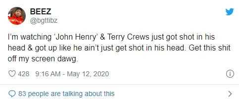 Tôi đang xem “John Henry”, có đoạn Terry Crews bị bắn lủng sọ mà vẫn đứng lên được như không có gì xảy ra. Dẹp ngay cái bộ phim nhảm nhí này đi hộ cái”.