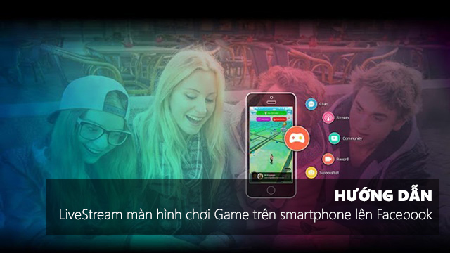 Hướng dẫn cách Live Stream màn hình chơi game trên smartphone lên Facebook
