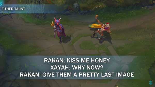 
Rakan: Hôn a đi em yêu

Xayah: Ngay bây giờ à?

Rakan: Hãy cho chúng GATO chút trước khi chết nào
