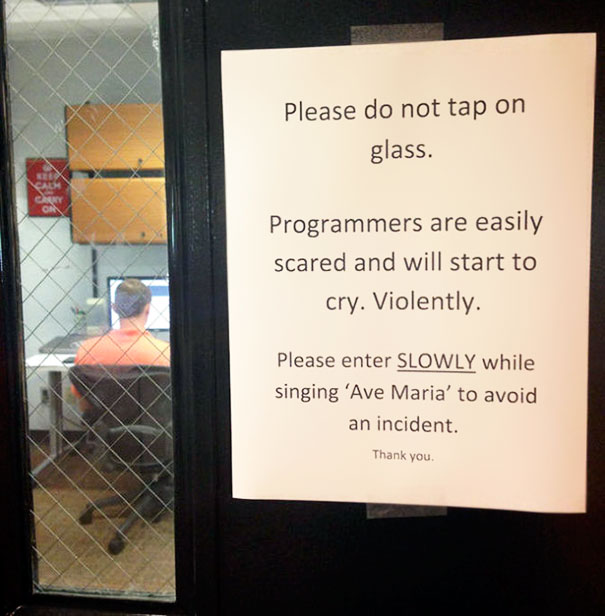 
Không gõ cửa

Các lập trình viên sẽ sợ hãi và khóc váng lên

Hãy nhẹ nhàng hát Ave Maria rồi từ từ đi vào để tránh gây ra sự cố
