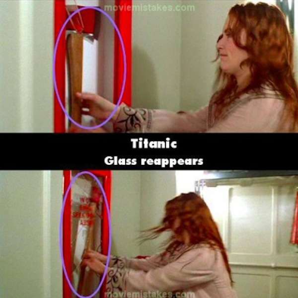
Titanic (1997) có cảnh khi Rose đập vỡ kính để lấy chiếc rìu cứu hộ. Ở cảnh trước kính đã bị vỡ và rơi xuống hết nhưng trong cảnh sau, kính bỗng xuất hiện trở lại.
