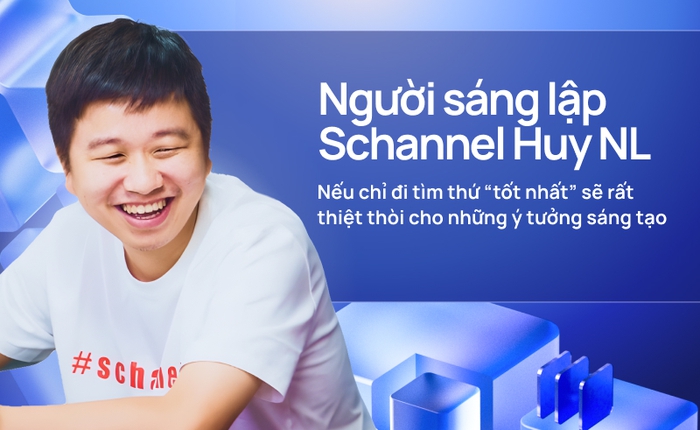 Người sáng lập Schannel Huy NL: Nếu chỉ đi tìm thứ “tốt nhất” sẽ rất thiệt thòi cho những ý tưởng sáng tạo